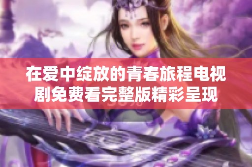 在愛中綻放的青春旅程電視劇免費(fèi)看完整版精彩呈現(xiàn)