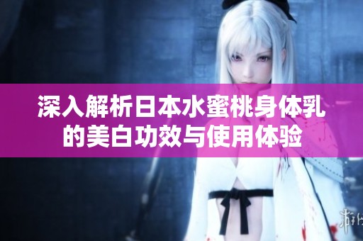 深入解析日本水蜜桃身體乳的美白功效與使用體驗(yàn)