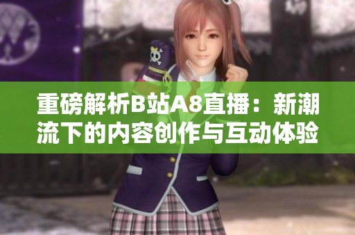 重磅解析B站A8直播：新潮流下的內(nèi)容創(chuàng)作與互動(dòng)體驗(yàn)