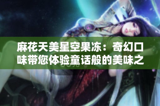 麻花天美星空果凍：奇幻口味帶您體驗(yàn)童話般的美味之旅