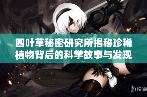 四葉草秘密研究所揭秘珍稀植物背后的科學(xué)故事與發(fā)現(xiàn)
