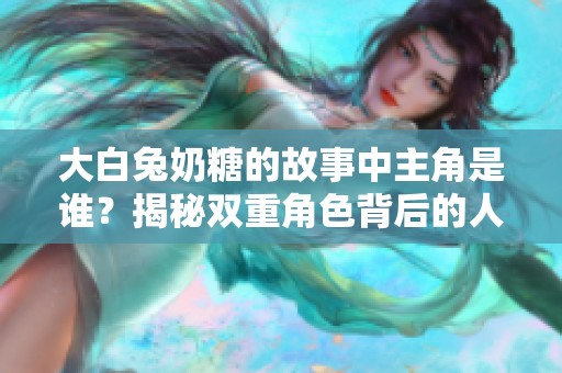大白兔奶糖的故事中主角是誰？揭秘雙重角色背后的人物關(guān)系