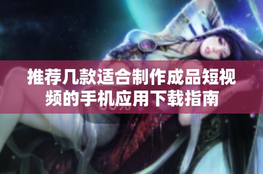 推薦幾款適合制作成品短視頻的手機(jī)應(yīng)用下載指南