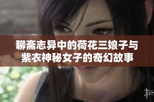 聊齋志異中的荷花三娘子與紫衣神秘女子的奇幻故事