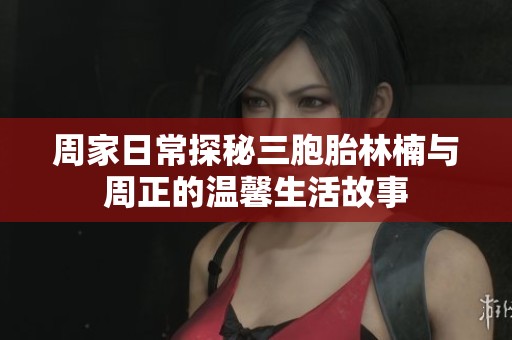 周家日常探秘三胞胎林楠與周正的溫馨生活故事