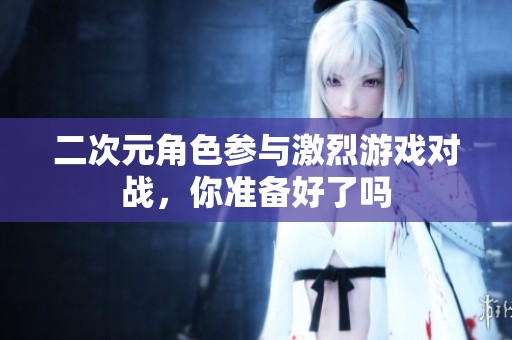 二次元角色參與激烈游戲?qū)?zhàn)，你準(zhǔn)備好了嗎