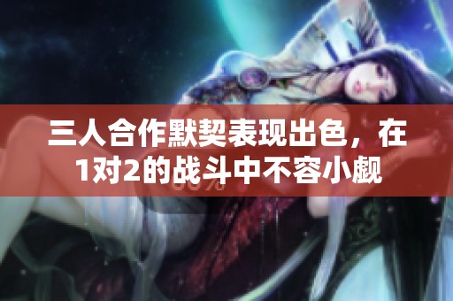 三人合作默契表現(xiàn)出色，在1對2的戰(zhàn)斗中不容小覷
