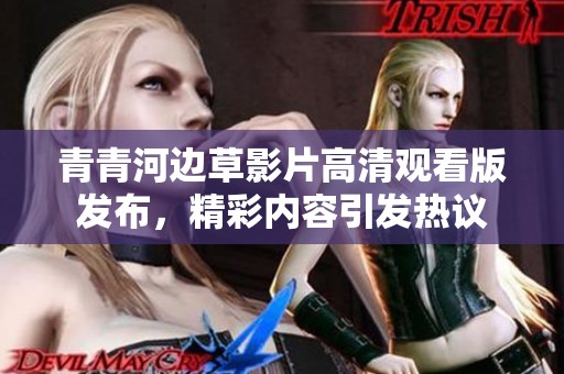 青青河邊草影片高清觀看版發(fā)布，精彩內(nèi)容引發(fā)熱議