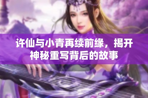 許仙與小青再續(xù)前緣，揭開(kāi)神秘重寫背后的故事
