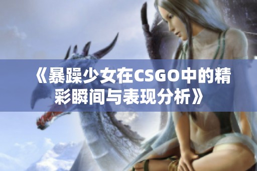 《暴躁少女在CSGO中的精彩瞬間與表現(xiàn)分析》