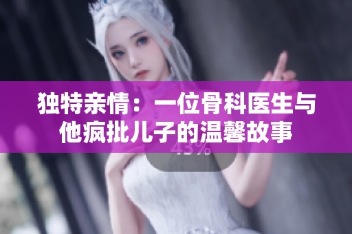 獨(dú)特親情：一位骨科醫(yī)生與他瘋批兒子的溫馨故事