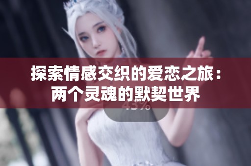 探索情感交織的愛(ài)戀之旅：兩個(gè)靈魂的默契世界