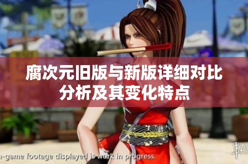 腐次元舊版與新版詳細(xì)對(duì)比分析及其變化特點(diǎn)