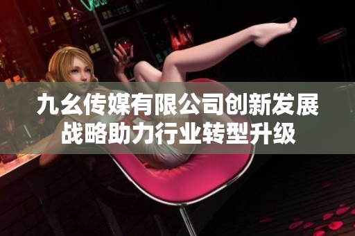 九幺傳媒有限公司創(chuàng)新發(fā)展戰(zhàn)略助力行業(yè)轉(zhuǎn)型升級(jí)