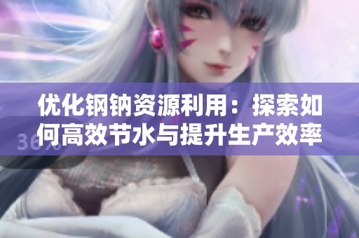 優(yōu)化鋼鈉資源利用：探索如何高效節(jié)水與提升生產(chǎn)效率