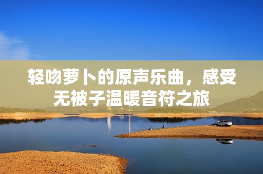 輕吻蘿卜的原聲樂曲，感受無被子溫暖音符之旅