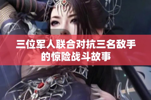 三位軍人聯(lián)合對(duì)抗三名敵手的驚險(xiǎn)戰(zhàn)斗故事