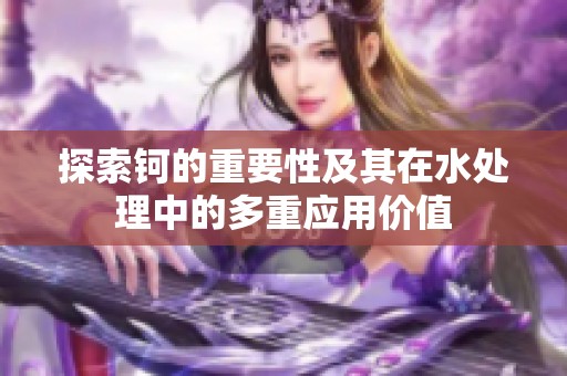 探索鈳的重要性及其在水處理中的多重應(yīng)用價值