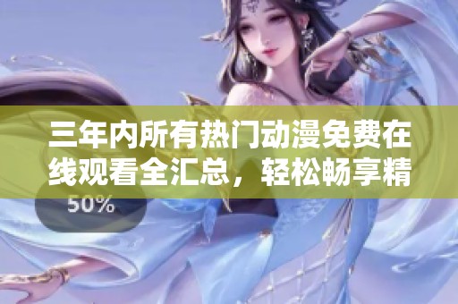 三年內(nèi)所有熱門(mén)動(dòng)漫免費(fèi)在線觀看全匯總，輕松暢享精彩視頻