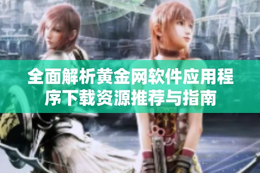 全面解析黃金網(wǎng)軟件應(yīng)用程序下載資源推薦與指南