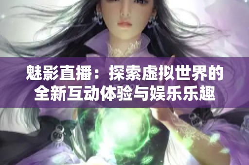 魅影直播：探索虛擬世界的全新互動體驗與娛樂樂趣