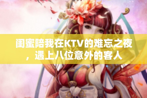 閨蜜陪我在KTV的難忘之夜，遇上八位意外的客人