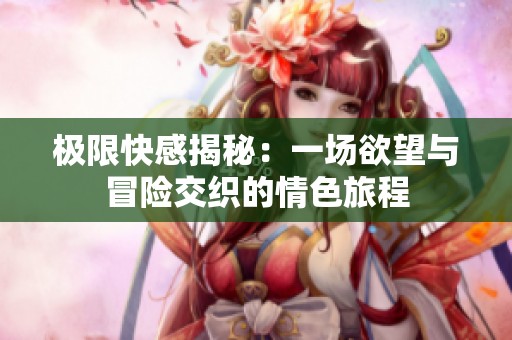 極限快感揭秘：一場欲望與冒險交織的情色旅程