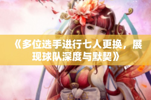 《多位選手進(jìn)行七人更換，展現(xiàn)球隊(duì)深度與默契》