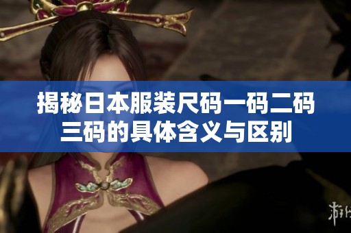 揭秘日本服裝尺碼一碼二碼三碼的具體含義與區(qū)別