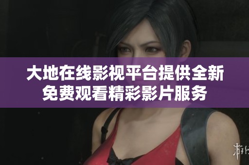大地在線影視平臺提供全新免費觀看精彩影片服務(wù)