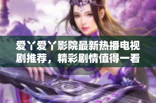 愛丫愛丫影院最新熱播電視劇推薦，精彩劇情值得一看