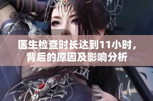 醫(yī)生檢查時(shí)長(zhǎng)達(dá)到11小時(shí)，背后的原因及影響分析
