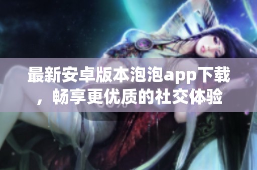最新安卓版本泡泡app下載，暢享更優(yōu)質(zhì)的社交體驗(yàn)
