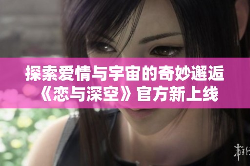 探索愛情與宇宙的奇妙邂逅 《戀與深空》官方新上線