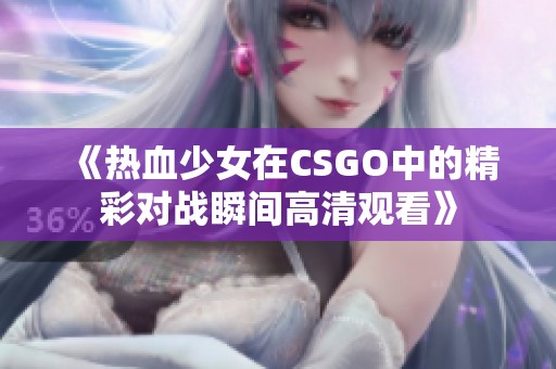 《熱血少女在CSGO中的精彩對戰(zhàn)瞬間高清觀看》