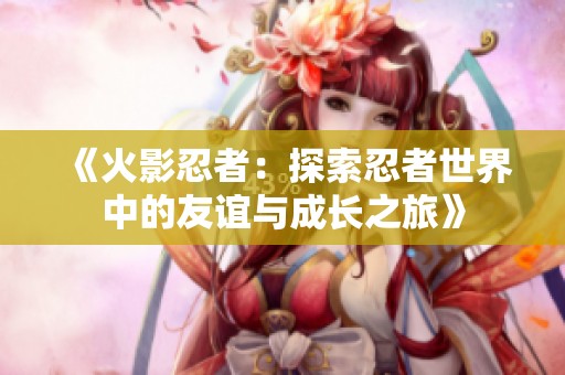 《火影忍者：探索忍者世界中的友誼與成長之旅》