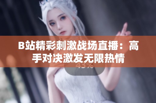 B站精彩刺激戰(zhàn)場直播：高手對決激發(fā)無限熱情