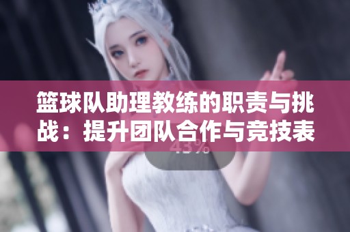 籃球隊(duì)助理教練的職責(zé)與挑戰(zhàn)：提升團(tuán)隊(duì)合作與競技表現(xiàn)