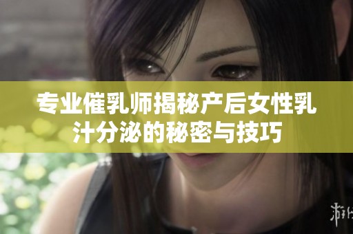 專業(yè)催乳師揭秘產(chǎn)后女性乳汁分泌的秘密與技巧