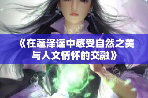 《在蓬澤謠中感受自然之美與人文情懷的交融》