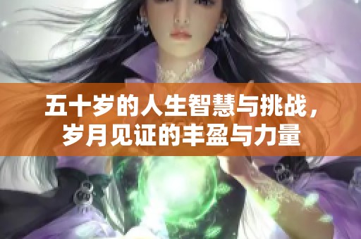 五十歲的人生智慧與挑戰(zhàn)，歲月見(jiàn)證的豐盈與力量