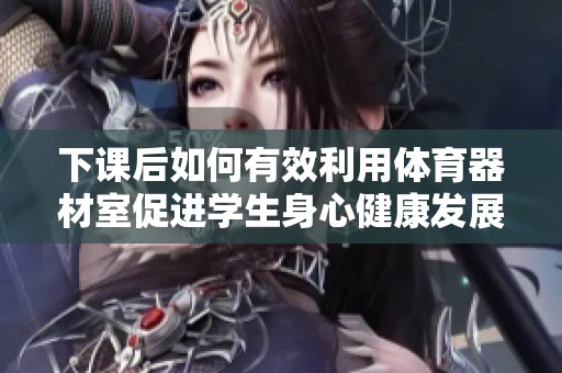 下課后如何有效利用體育器材室促進(jìn)學(xué)生身心健康發(fā)展