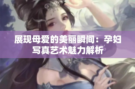 展現(xiàn)母愛(ài)的美麗瞬間：孕婦寫(xiě)真藝術(shù)魅力解析