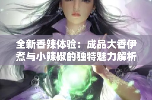 全新香辣體驗(yàn)：成品大香伊煮與小辣椒的獨(dú)特魅力解析