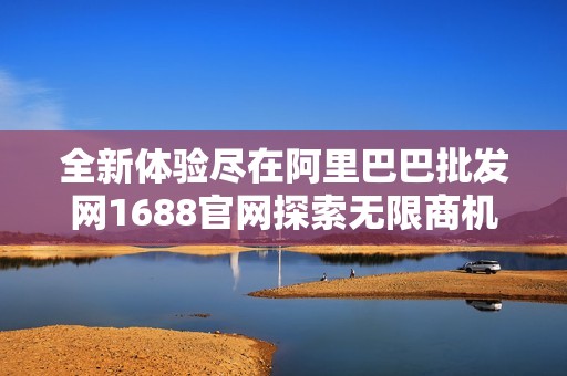 全新體驗(yàn)盡在阿里巴巴批發(fā)網(wǎng)1688官網(wǎng)探索無限商機(jī)