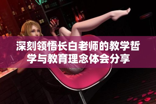深刻領(lǐng)悟長(zhǎng)白老師的教學(xué)哲學(xué)與教育理念體會(huì)分享