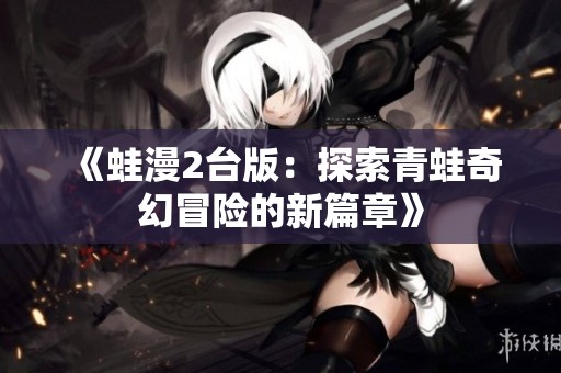《蛙漫2臺版：探索青蛙奇幻冒險的新篇章》