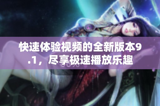 快速體驗視頻的全新版本9.1，盡享極速播放樂趣