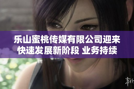 樂山蜜桃傳媒有限公司迎來快速發(fā)展新階段 業(yè)務持續(xù)擴展