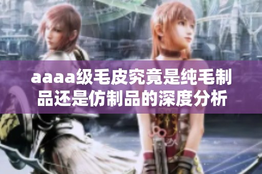 aaaa級毛皮究竟是純毛制品還是仿制品的深度分析